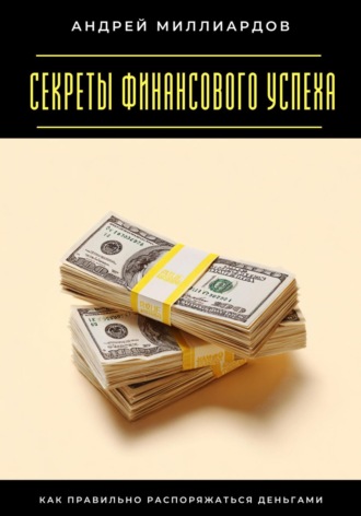 Андрей Миллиардов. Секреты финансового успеха. Как правильно распоряжаться деньгами