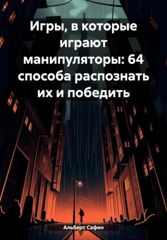 Альберт Рауисович Сафин. Игры, в которые играют манипуляторы: 64 способа распознать их и победить