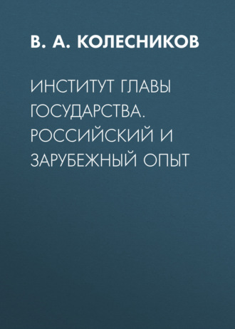 Институт главы государства. Российский и зарубежный опыт. В. А. Колесников
