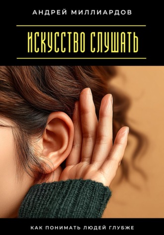 Искусство слушать. Как понимать людей глубже. Андрей Миллиардов