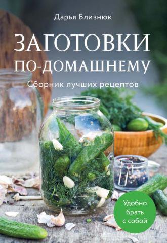 Заготовки по-домашнему. Сборник лучших рецептов. Дарья Близнюк