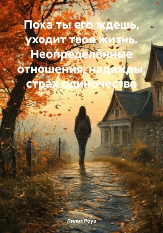 Пока ты его ждешь, уходит твоя жизнь. Неопределённые отношения, надежды, страх одиночества. Лилия Роуз