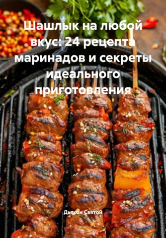 Шашлык на любой вкус: 24 рецепта маринадов и секреты идеального приготовления. Дьякон Джон Святой