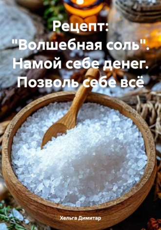 Хельга Димитар. Рецепт: «Волшебная соль». Намой себе денег. Позволь себе всё