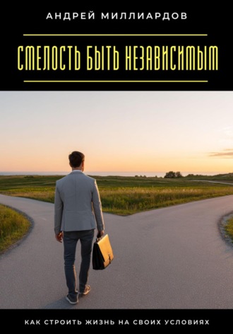 Андрей Миллиардов. Смелость быть независимым. Как строить жизнь на своих условиях