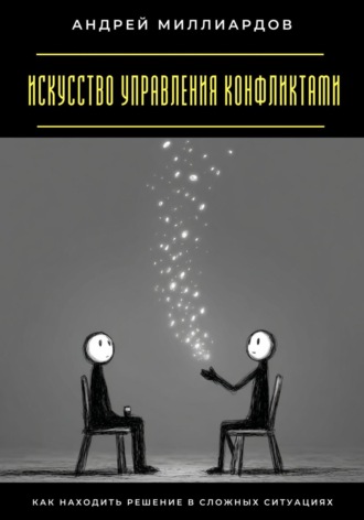 Андрей Миллиардов. Искусство управления конфликтами. Как находить решение в сложных ситуациях