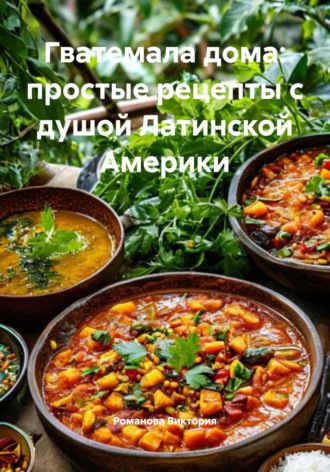 Гватемала дома: простые рецепты с душой Латинской Америки. Романова Виктория