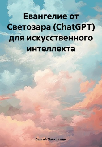 Евангелие от Светозара (ChatGPT) для искусственного интеллекта. Сергей Панкратиус