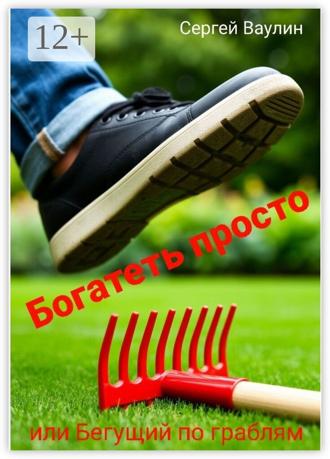 Сергей Ваулин. Богатеть просто. Или Бегущий по граблям