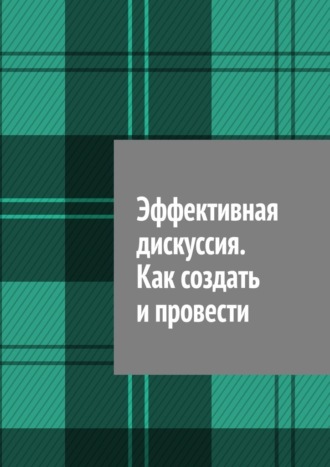 Антон Анатольевич Шадура. Эффективная дискуссия. Как создать и провести