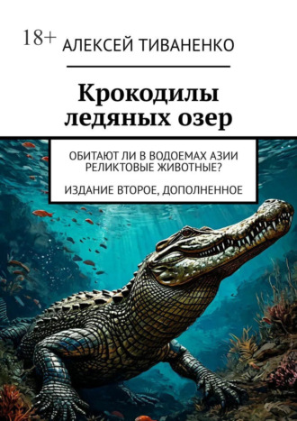 Алексей Тиваненко. Крокодилы ледяных озер. Обитают ли в водоемах Азии реликтовые животные? Издание второе, дополненное