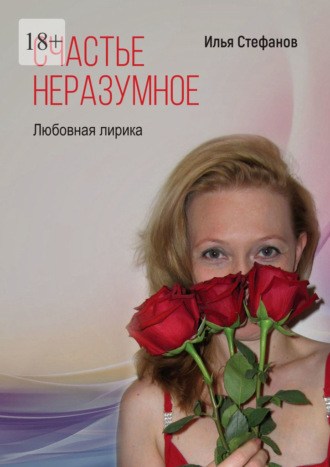 Счастье неразумное. Любовная лирика. Илья Стефанов