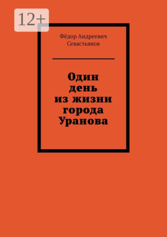 Фëдор Андреевич Севастьянов. Один день из жизни города Уранова