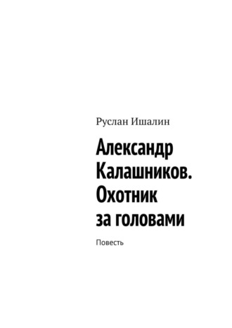 Руслан Ишалин. Александр Калашников. Охотник за головами. Повесть