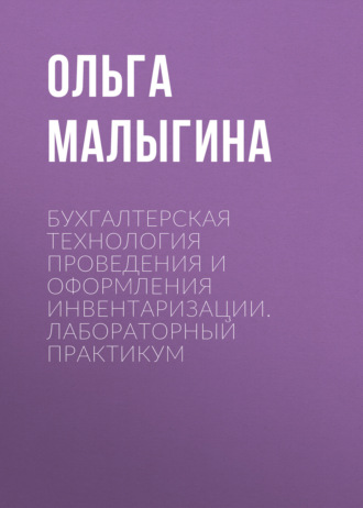 Ольга Малыгина. Бухгалтерская технология проведения и оформления инвентаризации. Лабораторный практикум