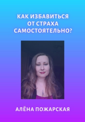 Как избавиться от страха самостоятельно?. Алёна Пожарская