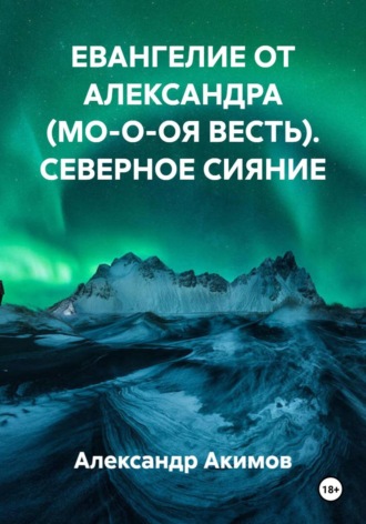 Александр Александрович Акимов. ЕВАНГЕЛИЕ ОТ АЛЕКСАНДРА (МО-О-ОЯ ВЕСТЬ). СЕВЕРНОЕ СИЯНИЕ