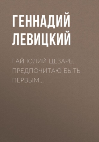 Геннадий Левицкий. Гай Юлий Цезарь. Предпочитаю быть первым…