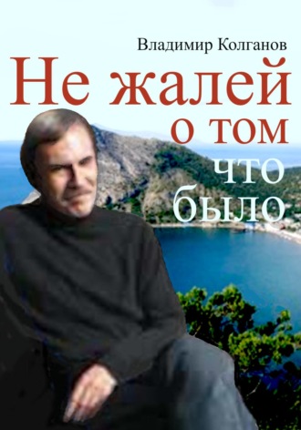 Владимир Колганов. Не жалей о том, что было