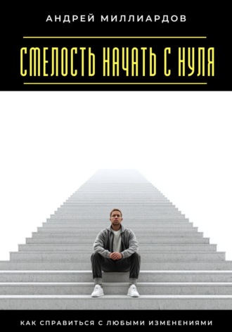 Андрей Миллиардов. Смелость начать с нуля. Как справиться с любыми изменениями