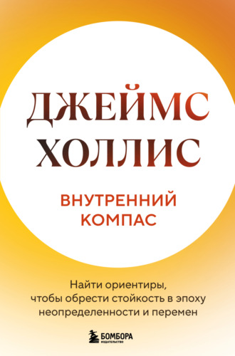 Джеймс Холлис. Внутренний компас. Найти ориентиры, чтобы обрести стойкость в эпоху неопределенности и перемен