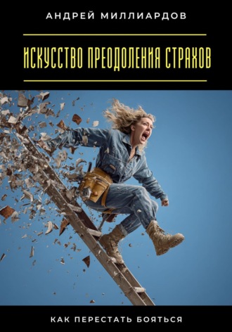 Андрей Миллиардов. Искусство преодоления страхов. Как перестать бояться