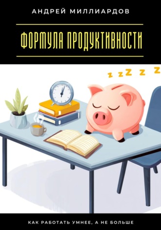 Андрей Миллиардов. Формула продуктивности. Как работать умнее, а не больше