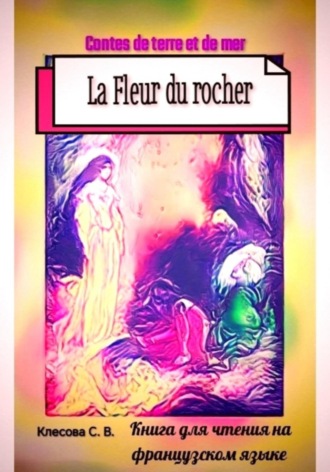Светлана Владимировна Клесова. La Fleur du rocher. Contes de terre et de mer. Книга для чтения на французском языке