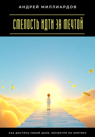 Андрей Миллиардов. Смелость идти за мечтой. Как достичь своей цели, несмотря на критику