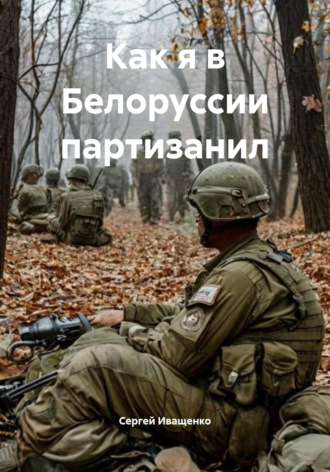 Сергей Иващенко. Как я в Белоруссии партизанил