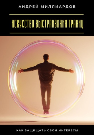 Андрей Миллиардов. Искусство выстраивания границ. Как защищать свои интересы
