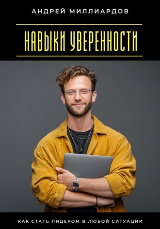 Андрей Миллиардов. Навыки уверенности. Как стать лидером в любой ситуации