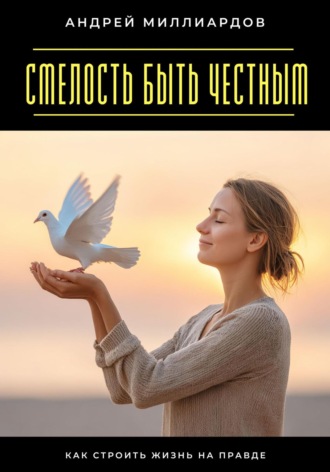 Андрей Миллиардов. Смелость быть честным. Как строить жизнь на правде