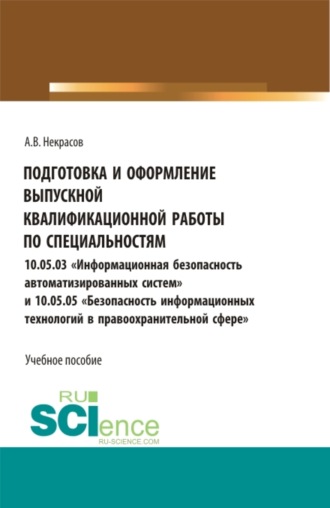 Подготовка и оформление выпускной квалификационной работы по специальностям 10.05.03 Информационная безопасность автоматизированных систем и 10.05.05 Безопасность информационных технологий в правоохранительной сфере . (Бакалавриат, Магистратура, Специалитет). Учебное пособие.. 