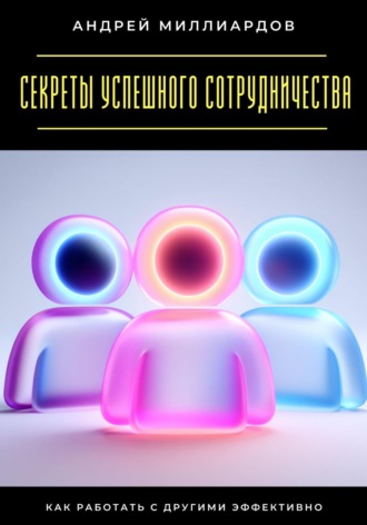 Андрей Миллиардов. Секреты успешного сотрудничества. Как работать с другими эффективно