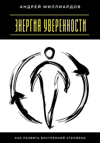 Андрей Миллиардов. Энергия уверенности. Как развить внутренний стержень