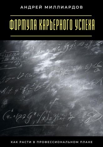 Андрей Миллиардов. Формула карьерного успеха. Как расти в профессиональном плане
