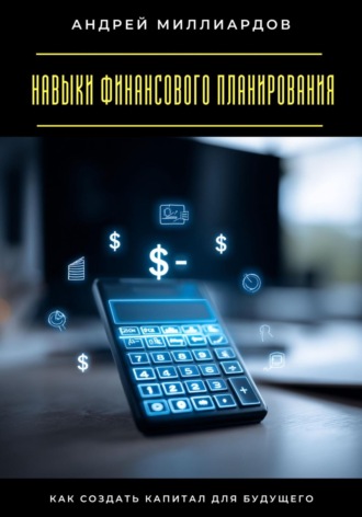 Андрей Миллиардов. Навыки финансового планирования. Как создать капитал для будущего