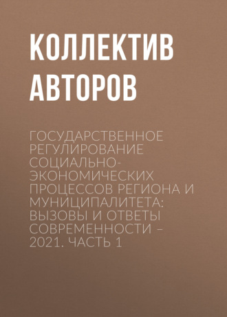 Государственное регулирование социально-экономических процессов региона и муниципалитета: вызовы и ответы современности – 2021. Часть 1. 