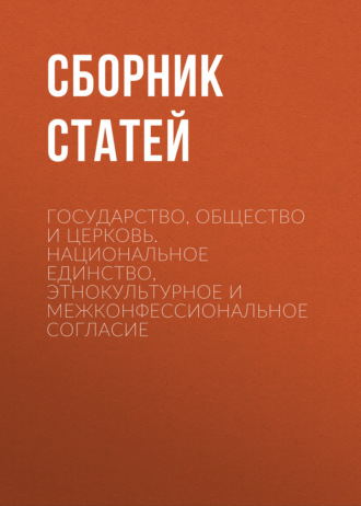Сборник статей. Государство, Общество и Церковь. Национальное единство, этнокультурное и межконфессиональное согласие