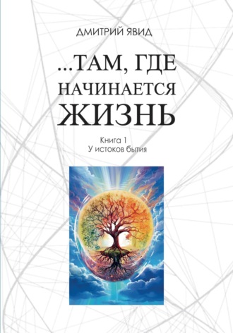 Дмитрий Алексеевич Явид. …Там, где начинается жизнь. Книга 1. У истоков бытия