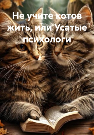 Алекс Орд. Не учите котов жить, или Усатые психологи