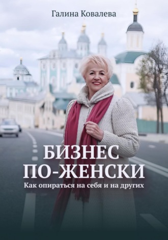Галина Ивановна Ковалева. Бизнес по-женски. Как опираться на себя и на других