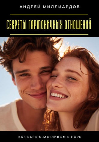 Андрей Миллиардов. Секреты гармоничных отношений. Как быть счастливым в паре