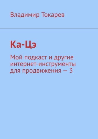 Владимир Токарев. Ка-Цэ. Мой подкаст и другие интернет-инструменты для продвижения – 3