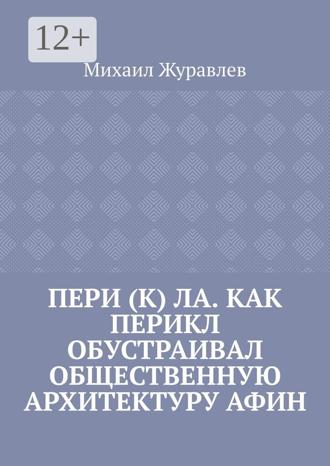 Михаил Журавлев. Пери (к) ла. Как Перикл обустраивал общественную архитектуру Афин