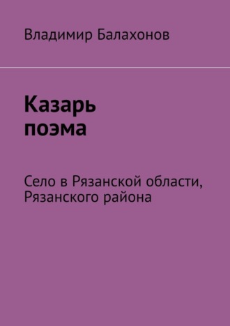 Владимир Николаевич Балахонов. Казарь поэма. Село в Рязанской области, Рязанского района