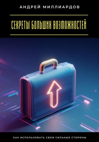 Андрей Миллиардов. Секреты больших возможностей. Как использовать свои сильные стороны