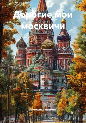 Дорогие мои москвичи. Александр Посохов