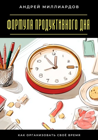 Андрей Миллиардов. Формула продуктивного дня. Как организовать своё время